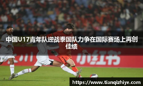 伟德官方中国U17青年队迎战泰国队力争在国际赛场上再创佳绩
